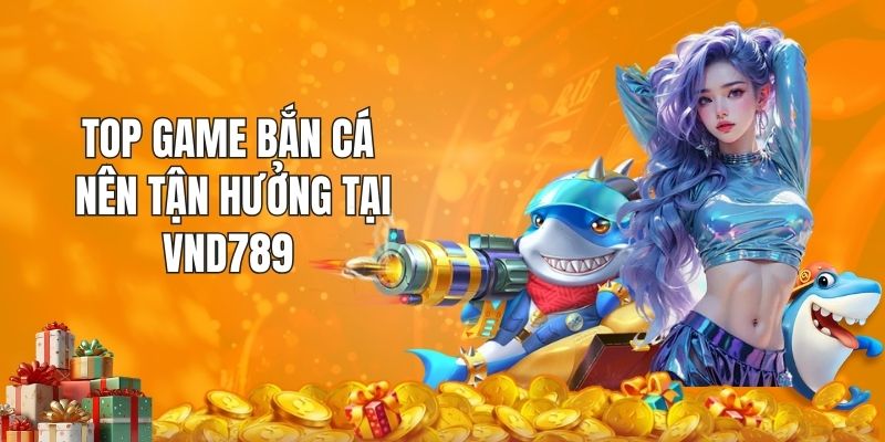 Top game bắn cá nên tận hưởng tại VND789